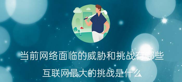 当前网络面临的威胁和挑战有哪些 互联网最大的挑战是什么？